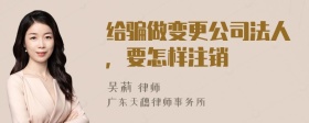 给骗做变更公司法人，要怎样注销