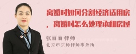 离婚时如何分割经济适用房，离婚时怎么处理承租房屋