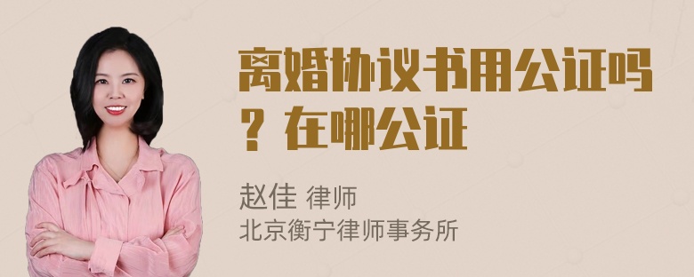 离婚协议书用公证吗？在哪公证