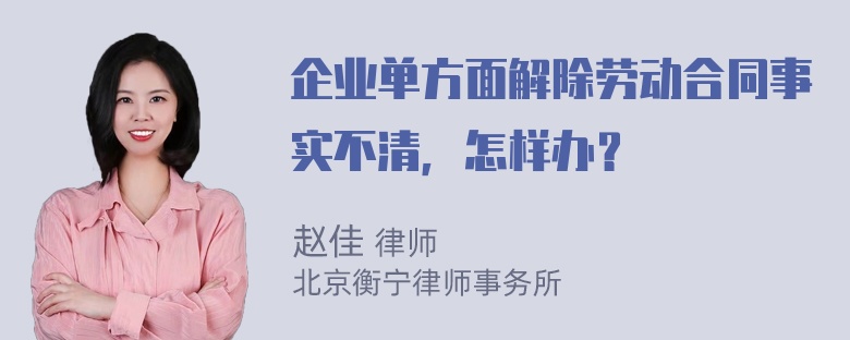 企业单方面解除劳动合同事实不清，怎样办？