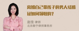 离婚自己带孩子的男人结婚证如何领取的？