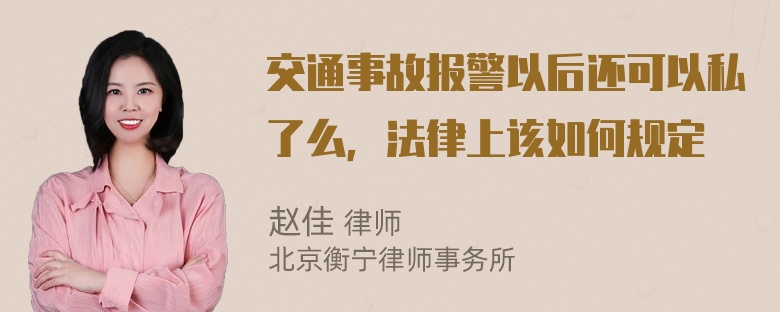 交通事故报警以后还可以私了么，法律上该如何规定