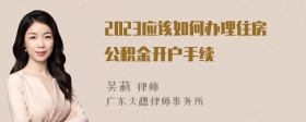 2023应该如何办理住房公积金开户手续