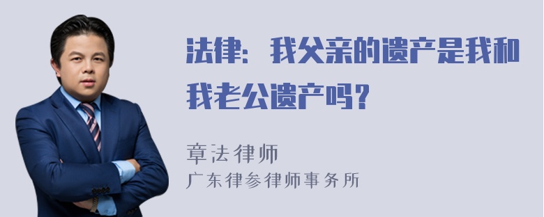 法律：我父亲的遗产是我和我老公遗产吗？