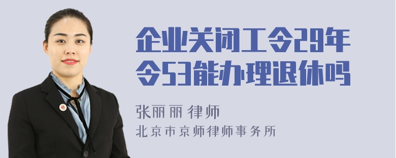 企业关闭工令29年令53能办理退休吗