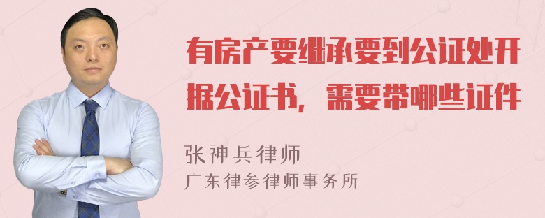 有房产要继承要到公证处开据公证书，需要带哪些证件