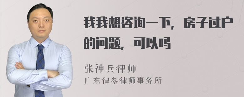 我我想咨询一下，房子过户的问题，可以吗