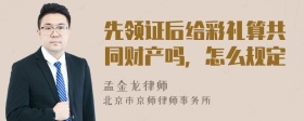 先领证后给彩礼算共同财产吗，怎么规定