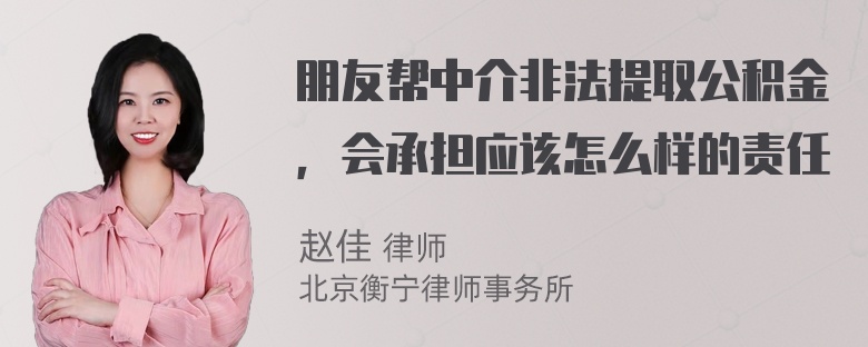 朋友帮中介非法提取公积金，会承担应该怎么样的责任