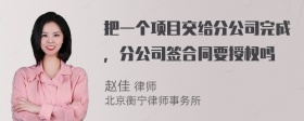 把一个项目交给分公司完成，分公司签合同要授权吗