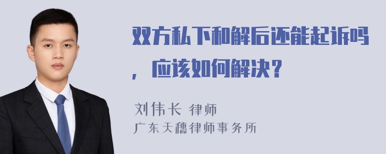 双方私下和解后还能起诉吗，应该如何解决？