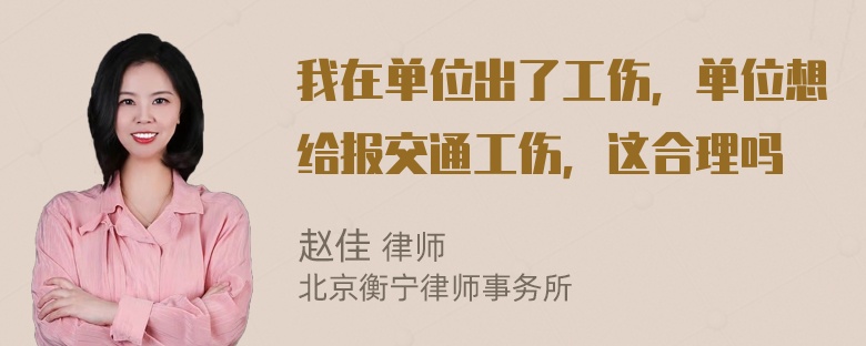 我在单位出了工伤，单位想给报交通工伤，这合理吗