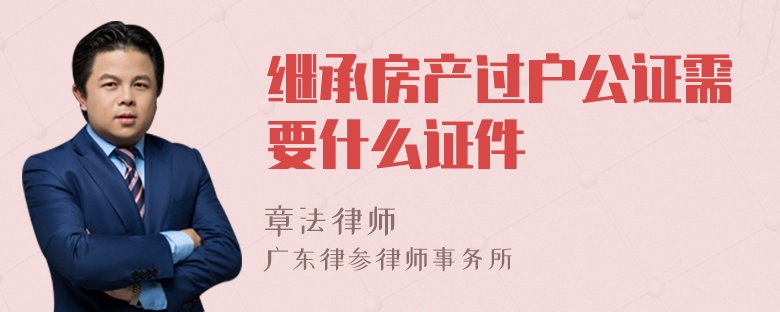 继承房产过户公证需要什么证件