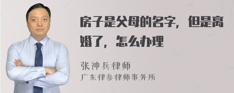 房子是父母的名字，但是离婚了，怎么办理