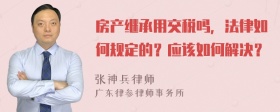 房产继承用交税吗，法律如何规定的？应该如何解决？