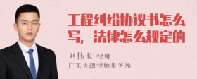 工程纠纷协议书怎么写，法律怎么规定的