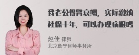 我老公得肾衰竭，实际缴纳社保十年，可以办理病退吗