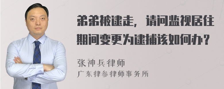 弟弟被逮走，请问监视居住期间变更为逮捕该如何办？