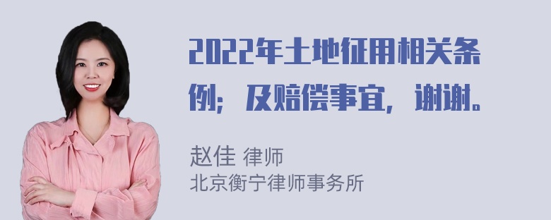 2022年土地征用相关条例；及赔偿事宜，谢谢。