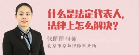 什么是法定代表人，法律上怎么解决？