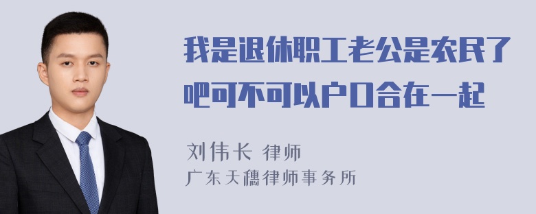 我是退休职工老公是农民了吧可不可以户口合在一起