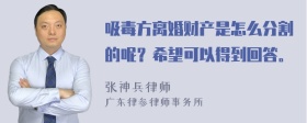 吸毒方离婚财产是怎么分割的呢？希望可以得到回答。