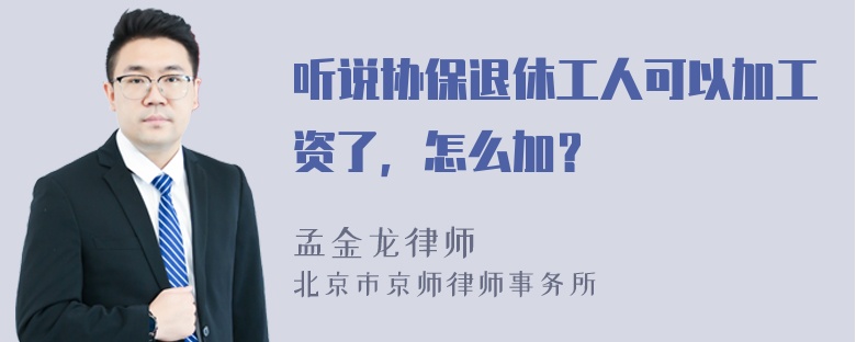 听说协保退休工人可以加工资了，怎么加？