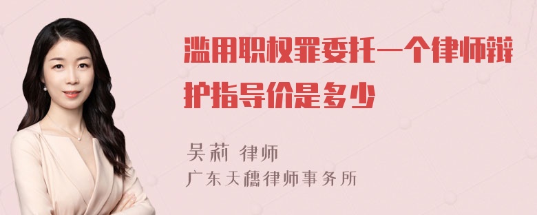 滥用职权罪委托一个律师辩护指导价是多少