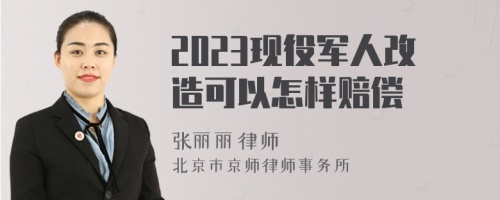 2023现役军人改造可以怎样赔偿