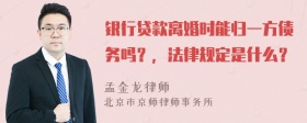 银行贷款离婚时能归一方债务吗？，法律规定是什么？