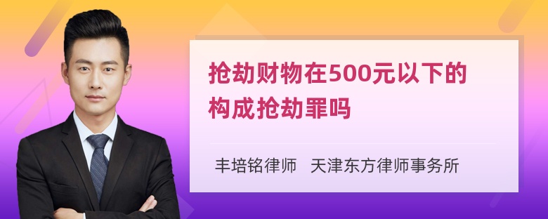 抢劫财物在500元以下的构成抢劫罪吗