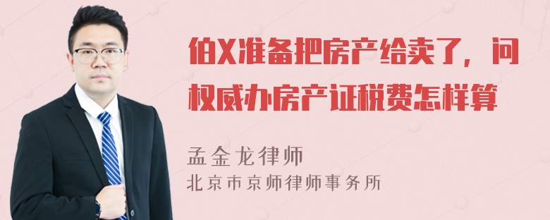 伯X准备把房产给卖了，问权威办房产证税费怎样算