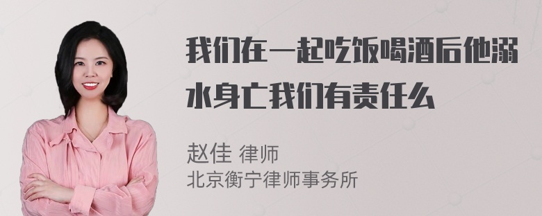 我们在一起吃饭喝酒后他溺水身亡我们有责任么