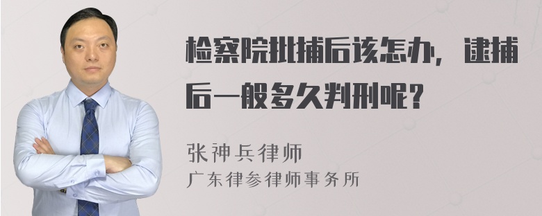 检察院批捕后该怎办，逮捕后一般多久判刑呢？