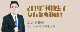 2014广州独生子女有多少补助？