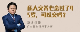 私人交养老金过了45岁，可以交吗？