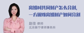 离婚时共同财产怎么分割，一方困难离婚财产如何分割