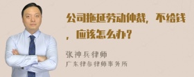 公司拖延劳动仲裁，不给钱，应该怎么办？