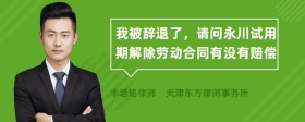 我被辞退了，请问永川试用期解除劳动合同有没有赔偿