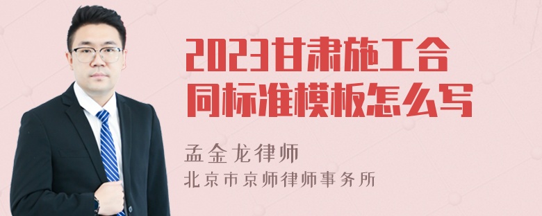 2023甘肃施工合同标准模板怎么写