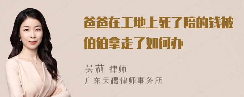 爸爸在工地上死了陪的钱被伯伯拿走了如何办