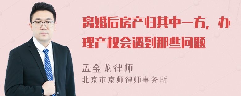 离婚后房产归其中一方，办理产权会遇到那些问题