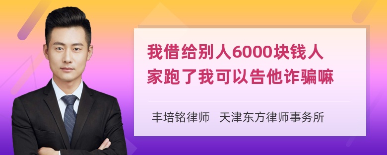 我借给别人6000块钱人家跑了我可以告他诈骗嘛