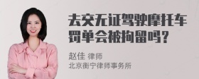 去交无证驾驶摩托车罚单会被拘留吗？