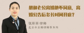 想和老公离婚他不同意，离婚公告后多长时间开庭？