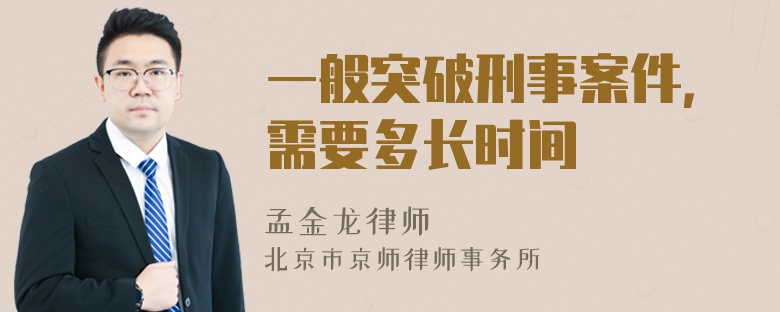一般突破刑事案件，需要多长时间