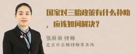 国家对三胎政策有什么补助，应该如何解决？