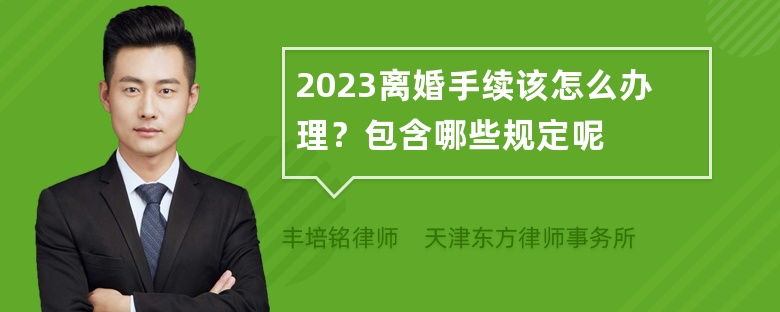 2023离婚手续该怎么办理？包含哪些规定呢