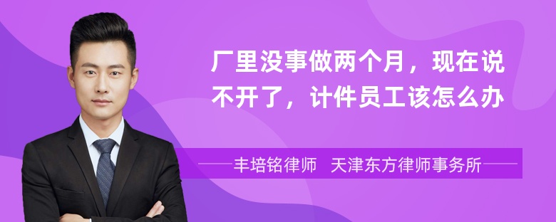 厂里没事做两个月，现在说不开了，计件员工该怎么办