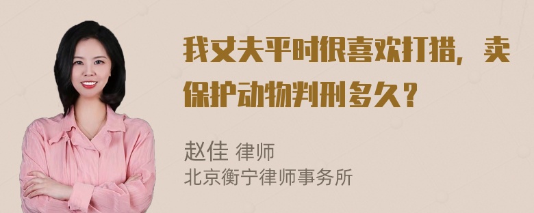 我丈夫平时很喜欢打猎，卖保护动物判刑多久？